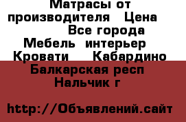 Матрасы от производителя › Цена ­ 4 250 - Все города Мебель, интерьер » Кровати   . Кабардино-Балкарская респ.,Нальчик г.